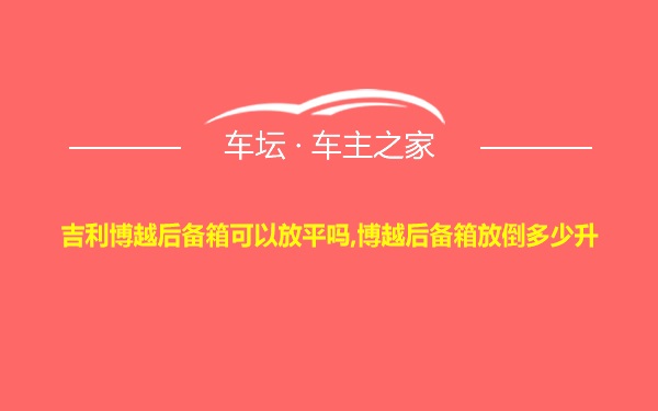 吉利博越后备箱可以放平吗,博越后备箱放倒多少升