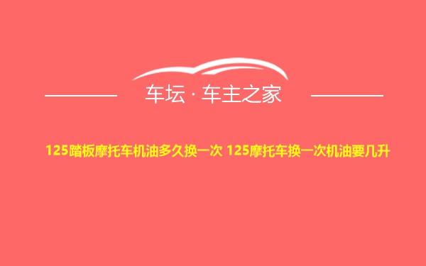 125踏板摩托车机油多久换一次 125摩托车换一次机油要几升