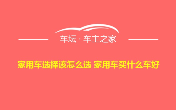 家用车选择该怎么选 家用车买什么车好