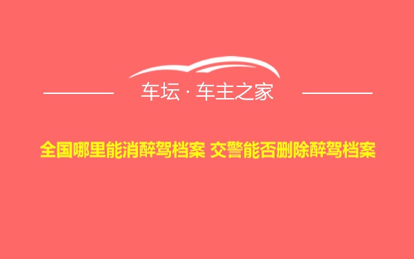 全国哪里能消醉驾档案 交警能否删除醉驾档案