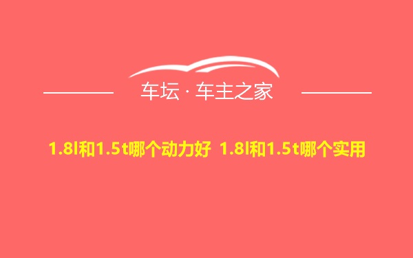 1.8l和1.5t哪个动力好 1.8l和1.5t哪个实用