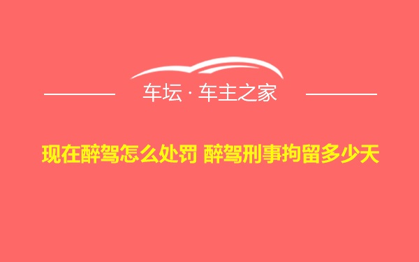 现在醉驾怎么处罚 醉驾刑事拘留多少天