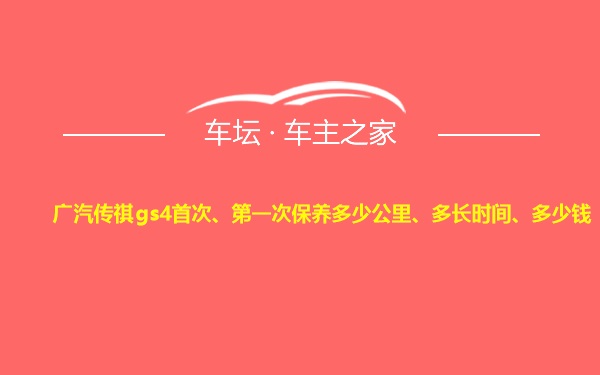 广汽传祺gs4首次、第一次保养多少公里、多长时间、多少钱