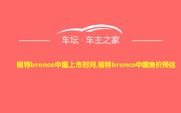 福特bronco中国上市时间,福特bronco中国售价预估