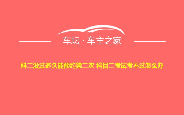 科二没过多久能预约第二次 科目二考试考不过怎么办