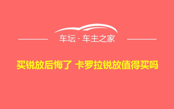 买锐放后悔了 卡罗拉锐放值得买吗