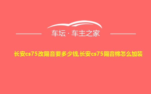 长安cs75改隔音要多少钱,长安cs75隔音棉怎么加装