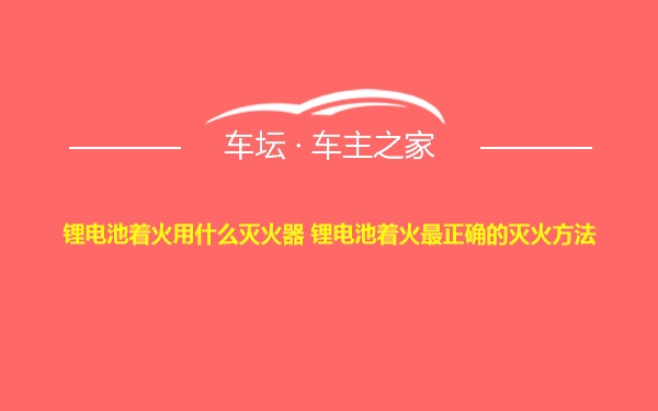 锂电池着火用什么灭火器 锂电池着火最正确的灭火方法