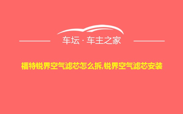 福特锐界空气滤芯怎么拆,锐界空气滤芯安装