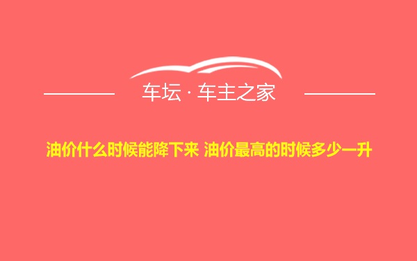 油价什么时候能降下来 油价最高的时候多少一升