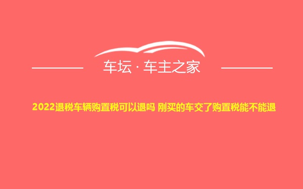 2022退税车辆购置税可以退吗 刚买的车交了购置税能不能退