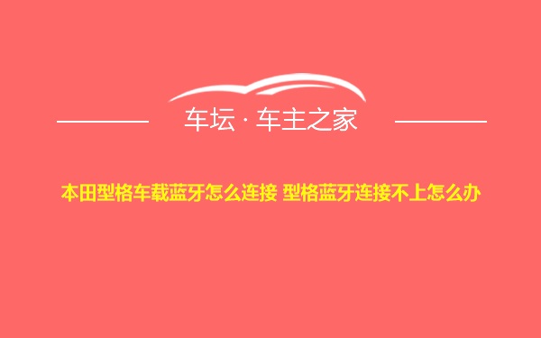 本田型格车载蓝牙怎么连接 型格蓝牙连接不上怎么办