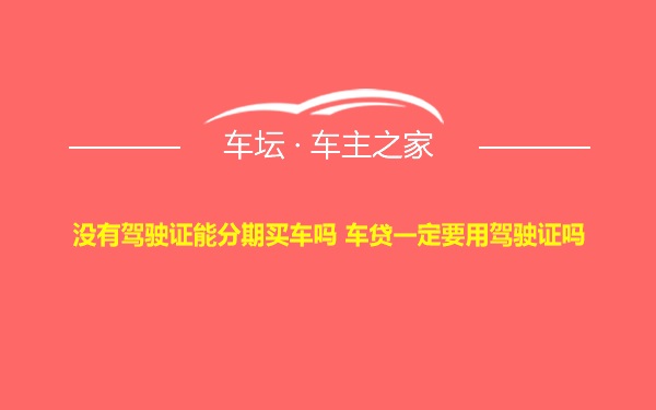 没有驾驶证能分期买车吗 车贷一定要用驾驶证吗