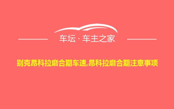 别克昂科拉磨合期车速,昂科拉磨合期注意事项