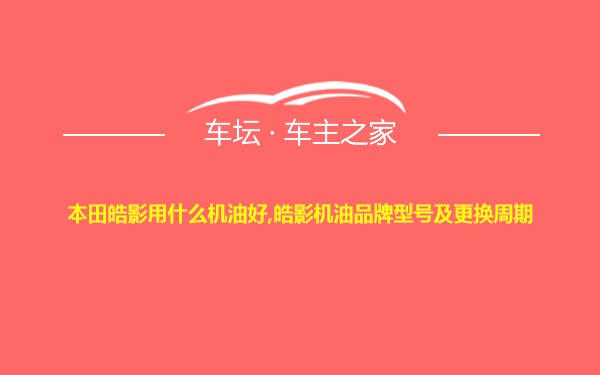 本田皓影用什么机油好,皓影机油品牌型号及更换周期