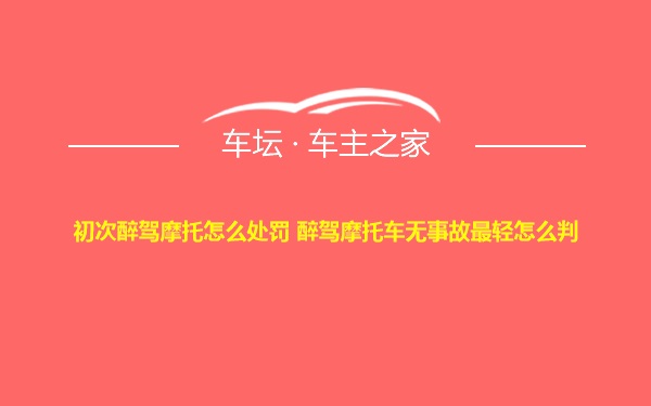 初次醉驾摩托怎么处罚 醉驾摩托车无事故最轻怎么判