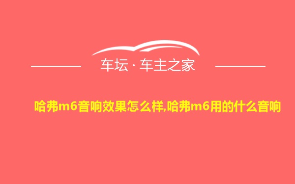 哈弗m6音响效果怎么样,哈弗m6用的什么音响