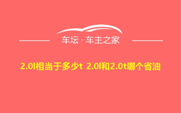 2.0l相当于多少t 2.0l和2.0t哪个省油