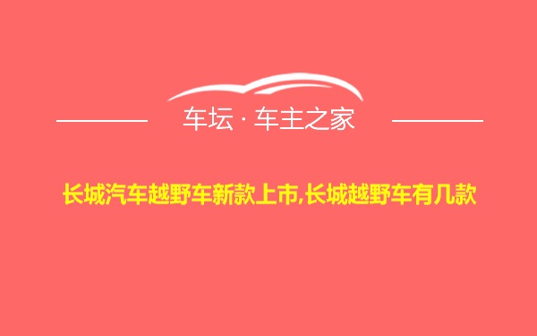 长城汽车越野车新款上市,长城越野车有几款