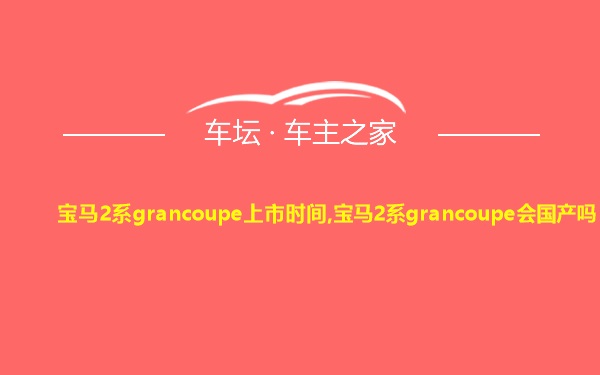 宝马2系grancoupe上市时间,宝马2系grancoupe会国产吗