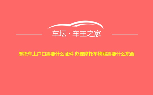 摩托车上户口需要什么证件 办理摩托车牌照需要什么东西