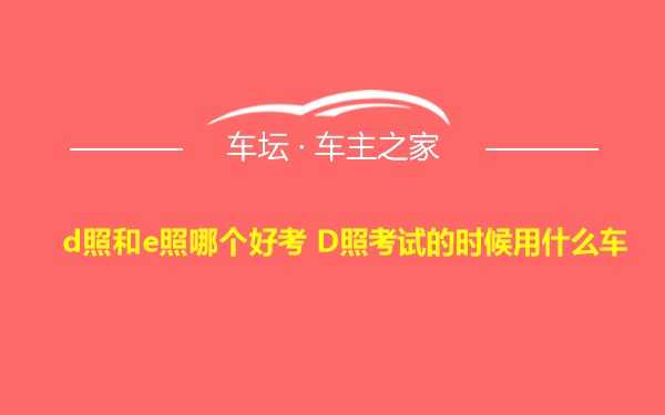 d照和e照哪个好考 D照考试的时候用什么车