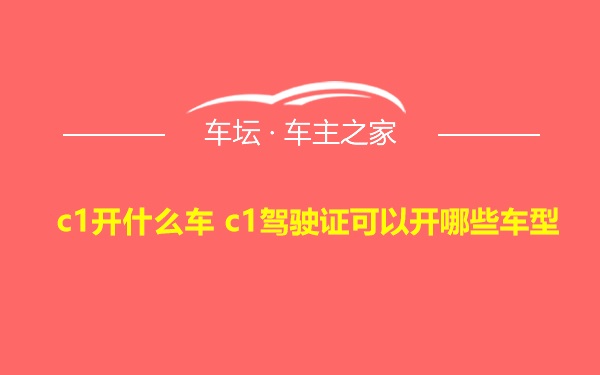 c1开什么车 c1驾驶证可以开哪些车型