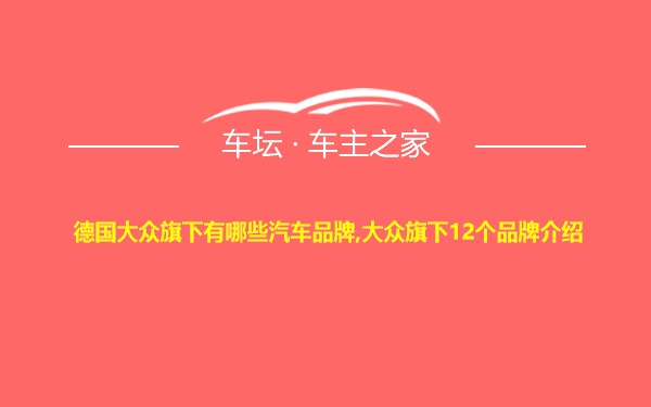 德国大众旗下有哪些汽车品牌,大众旗下12个品牌介绍