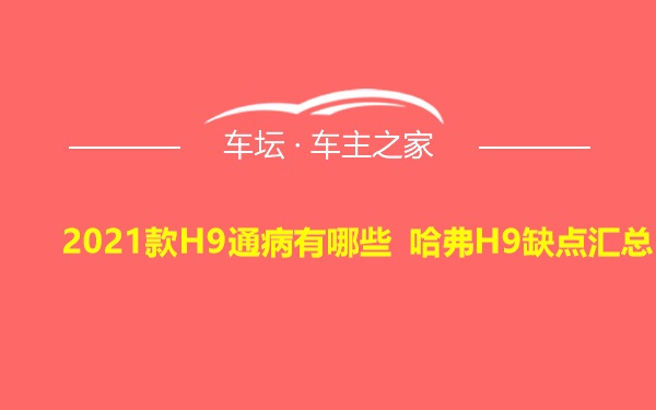 2021款H9通病有哪些 哈弗H9缺点汇总