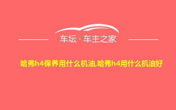 哈弗h4保养用什么机油,哈弗h4用什么机油好