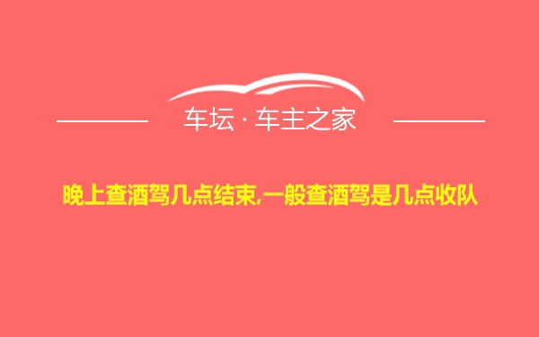 晚上查酒驾几点结束,一般查酒驾是几点收队