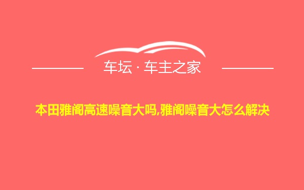 本田雅阁高速噪音大吗,雅阁噪音大怎么解决