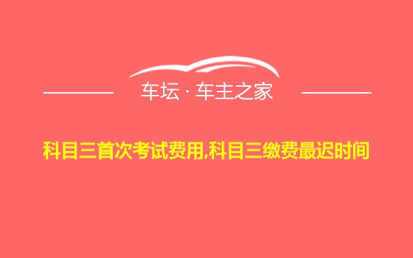 科目三首次考试费用,科目三缴费最迟时间