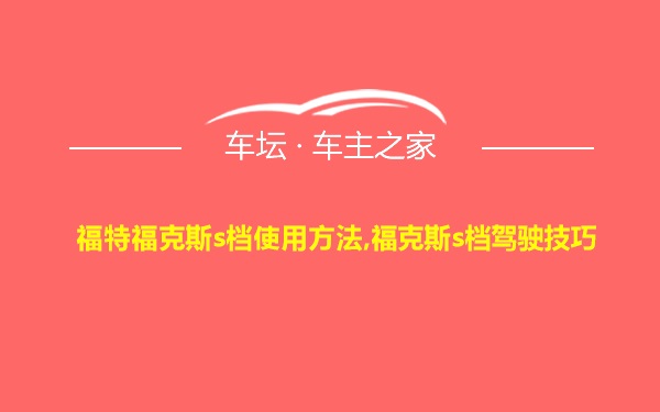 福特福克斯s档使用方法,福克斯s档驾驶技巧