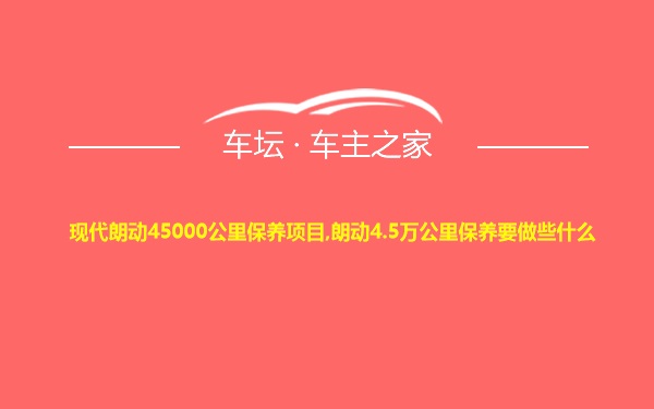 现代朗动45000公里保养项目,朗动4.5万公里保养要做些什么