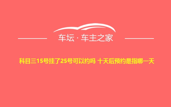 科目三15号挂了25号可以约吗 十天后预约是指哪一天