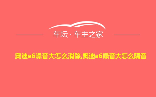 奥迪a6噪音大怎么消除,奥迪a6噪音大怎么隔音