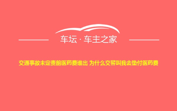 交通事故未定责前医药费谁出 为什么交警叫我去垫付医药费