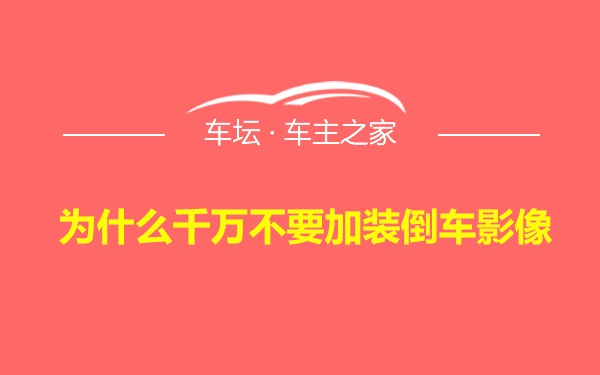 为什么千万不要加装倒车影像