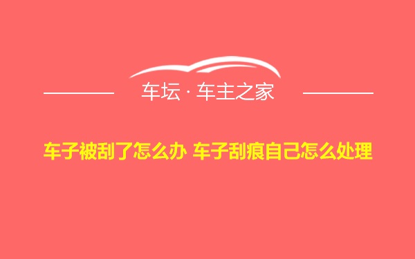 车子被刮了怎么办 车子刮痕自己怎么处理