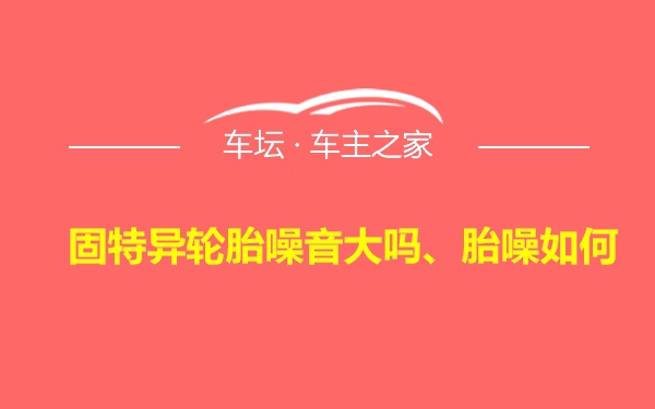 固特异轮胎噪音大吗、胎噪如何