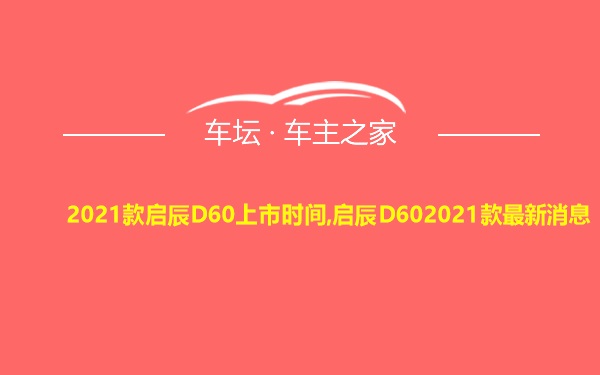 2021款启辰D60上市时间,启辰D602021款最新消息