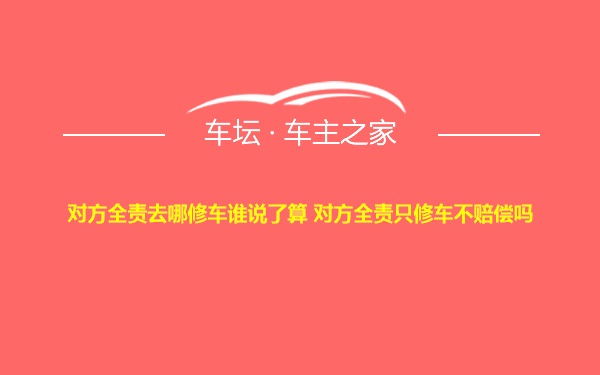 对方全责去哪修车谁说了算 对方全责只修车不赔偿吗