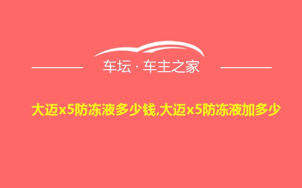 大迈x5防冻液多少钱,大迈x5防冻液加多少