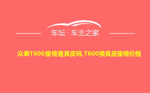 众泰T600座椅是真皮吗,T600换真皮座椅价格