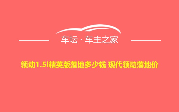 领动1.5l精英版落地多少钱 现代领动落地价