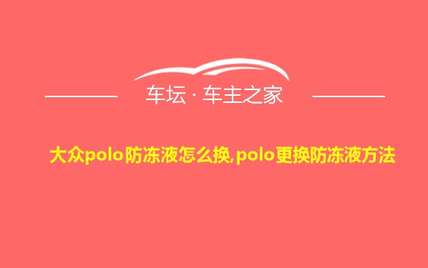 大众polo防冻液怎么换,polo更换防冻液方法