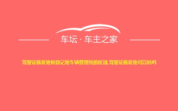 驾驶证核发地和登记地车辆管理所的区别,驾驶证核发地可以转吗