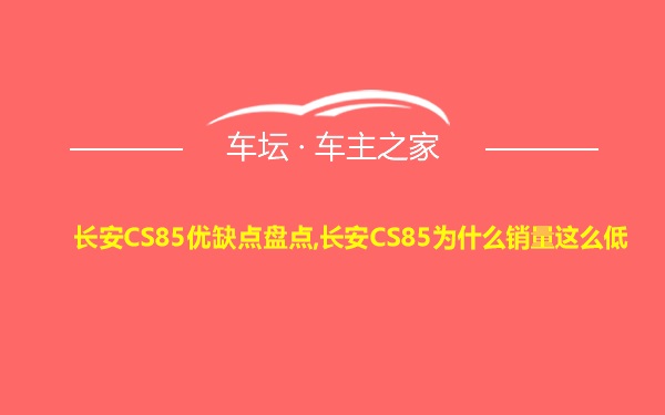 长安CS85优缺点盘点,长安CS85为什么销量这么低