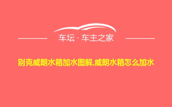 别克威朗水箱加水图解,威朗水箱怎么加水